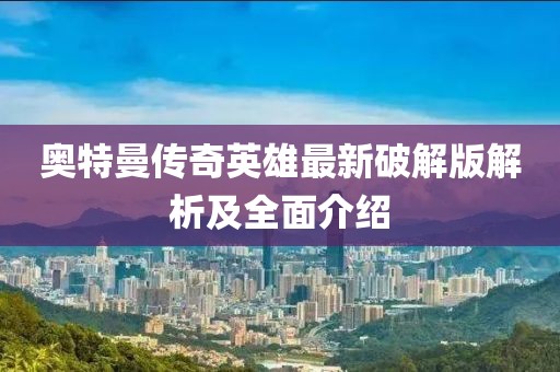 奥特曼传奇英雄最新破解版解析及全面介绍