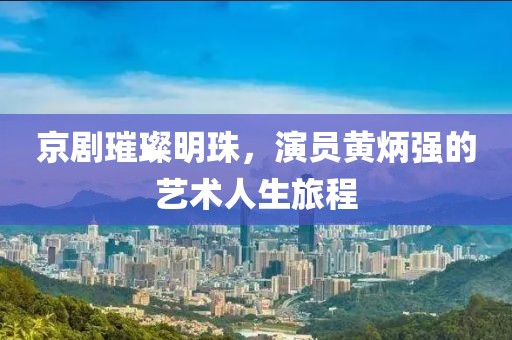 京剧璀璨明珠，演员黄炳强的艺术人生旅程