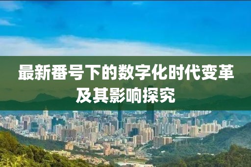 最新番号下的数字化时代变革及其影响探究