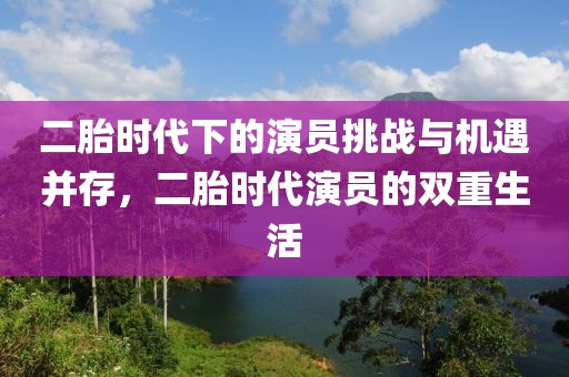 二胎时代下的演员挑战与机遇并存，二胎时代演员的双重生活
