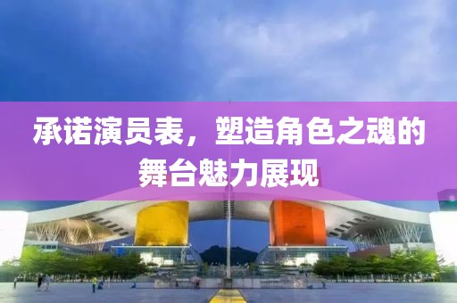 承诺演员表，塑造角色之魂的舞台魅力展现
