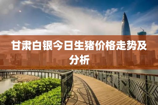 甘肃白银今日生猪价格走势及分析