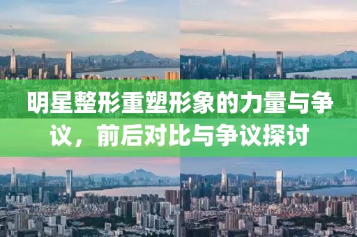 明星整形重塑形象的力量与争议，前后对比与争议探讨