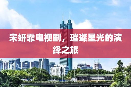 宋妍霏电视剧，璀璨星光的演绎之旅