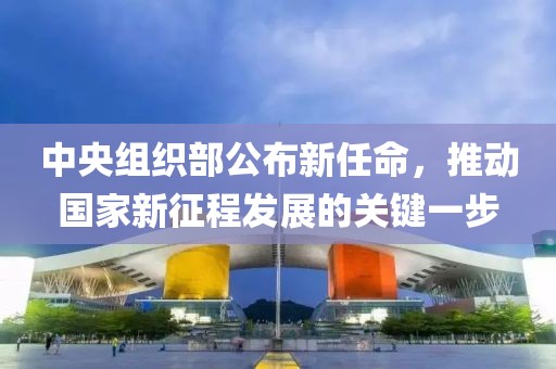 中央组织部公布新任命，推动国家新征程发展的关键一步