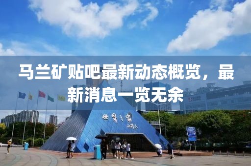 马兰矿贴吧最新动态概览，最新消息一览无余