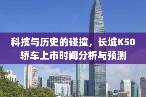 科技与历史的碰撞，长城K50轿车上市时间分析与预测