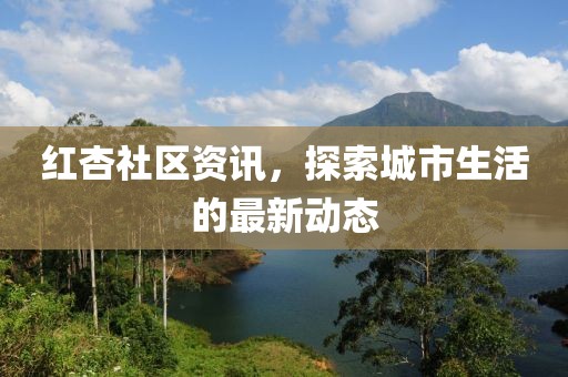 红杏社区资讯，探索城市生活的最新动态