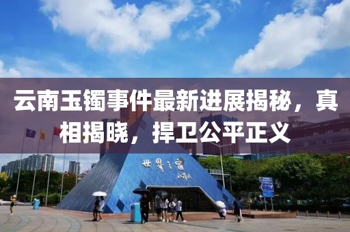 云南玉镯事件最新进展揭秘，真相揭晓，捍卫公平正义