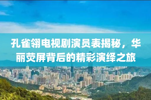孔雀翎电视剧演员表揭秘，华丽荧屏背后的精彩演绎之旅