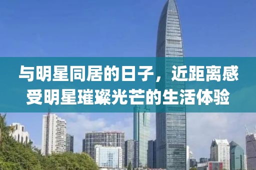 与明星同居的日子，近距离感受明星璀璨光芒的生活体验