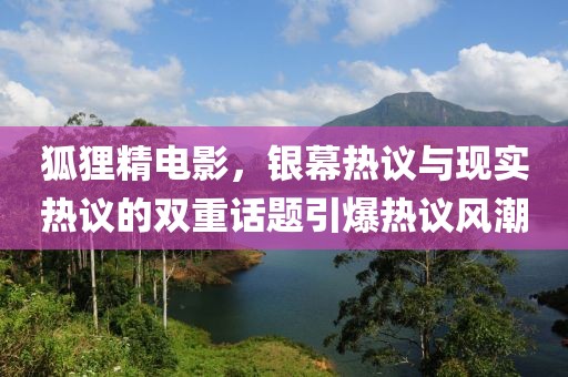 狐狸精电影，银幕热议与现实热议的双重话题引爆热议风潮