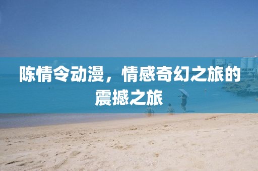 陈情令动漫，情感奇幻之旅的震撼之旅