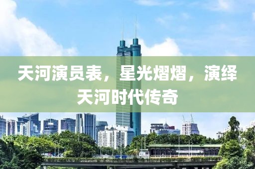 天河演员表，星光熠熠，演绎天河时代传奇