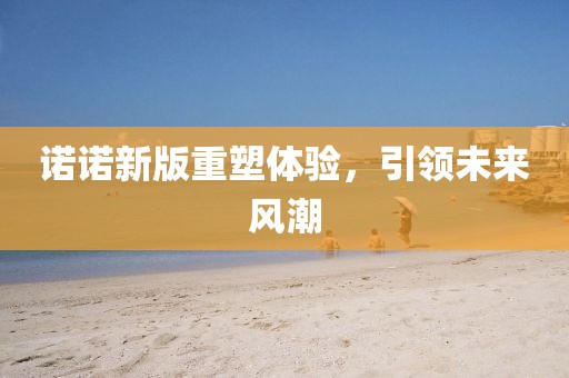 诺诺新版重塑体验，引领未来风潮