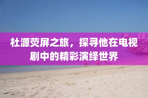 杜源荧屏之旅，探寻他在电视剧中的精彩演绎世界