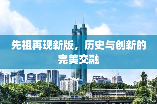 先祖再现新版，历史与创新的完美交融