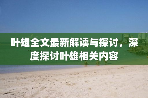 叶雄全文最新解读与探讨，深度探讨叶雄相关内容