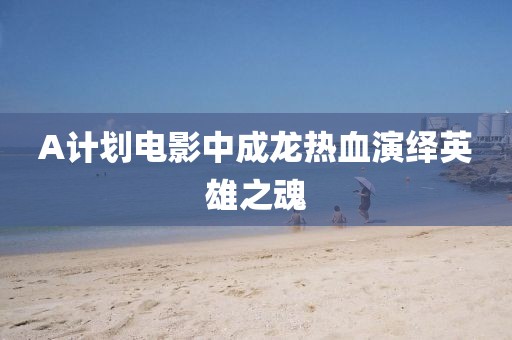 A计划电影中成龙热血演绎英雄之魂