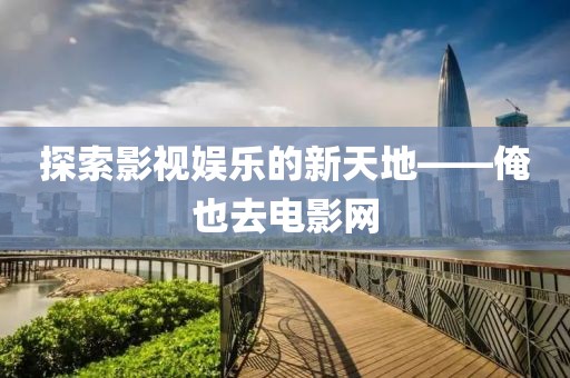 探索影视娱乐的新天地——俺也去电影网