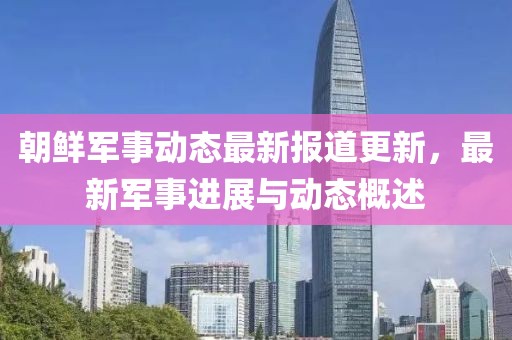 朝鲜军事动态最新报道更新，最新军事进展与动态概述