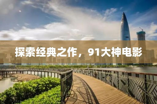 探索经典之作，91大神电影