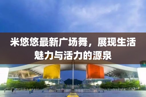 米悠悠最新广场舞，展现生活魅力与活力的源泉