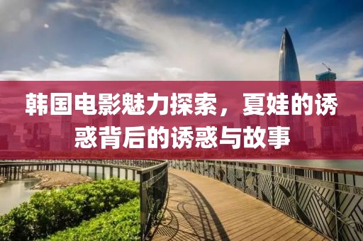 韩国电影魅力探索，夏娃的诱惑背后的诱惑与故事