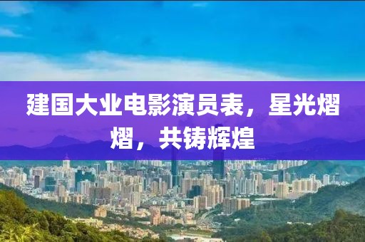 建国大业电影演员表，星光熠熠，共铸辉煌