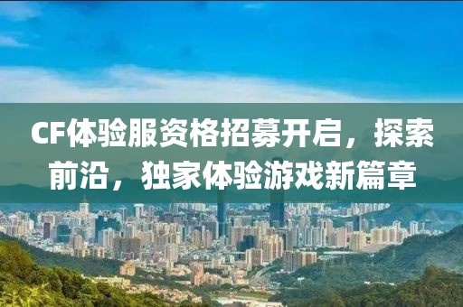CF体验服资格招募开启，探索前沿，独家体验游戏新篇章