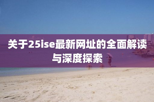 关于25ise最新网址的全面解读与深度探索