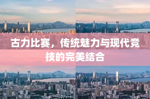 古力比赛，传统魅力与现代竞技的完美结合