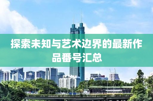 探索未知与艺术边界的最新作品番号汇总