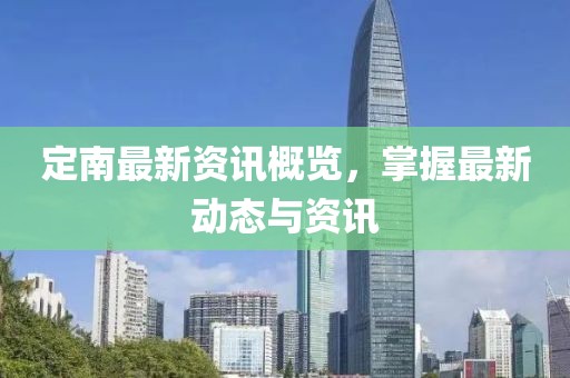 定南最新资讯概览，掌握最新动态与资讯