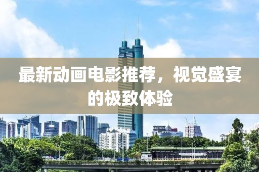最新动画电影推荐，视觉盛宴的极致体验