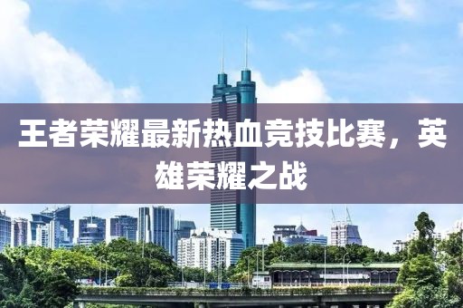 王者荣耀最新热血竞技比赛，英雄荣耀之战