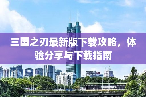 三国之刃最新版下载攻略，体验分享与下载指南