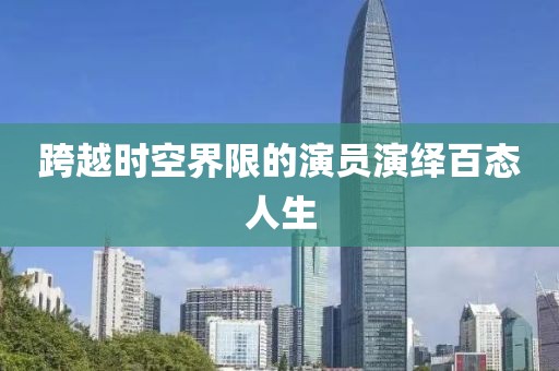 跨越时空界限的演员演绎百态人生