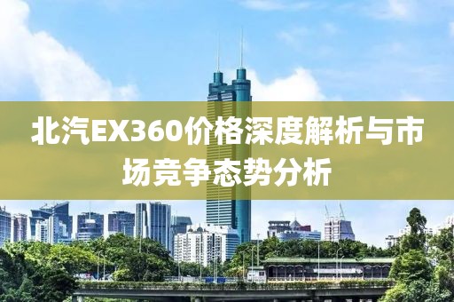 北汽EX360价格深度解析与市场竞争态势分析