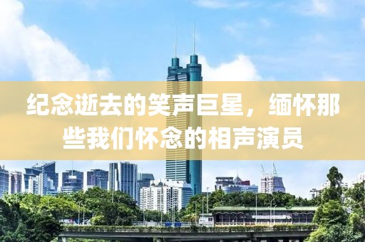 纪念逝去的笑声巨星，缅怀那些我们怀念的相声演员