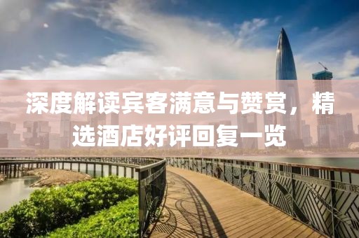 深度解读宾客满意与赞赏，精选酒店好评回复一览