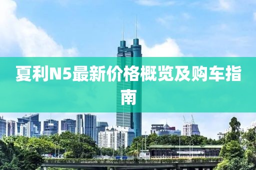 夏利N5最新价格概览及购车指南