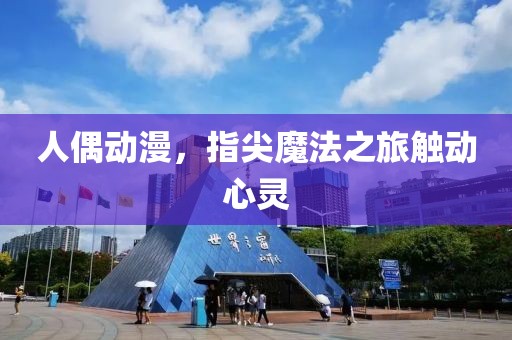 人偶动漫，指尖魔法之旅触动心灵