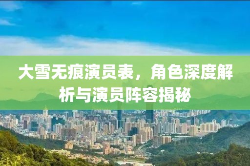 大雪无痕演员表，角色深度解析与演员阵容揭秘