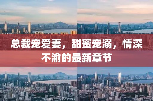 总裁宠爱妻，甜蜜宠溺，情深不渝的最新章节