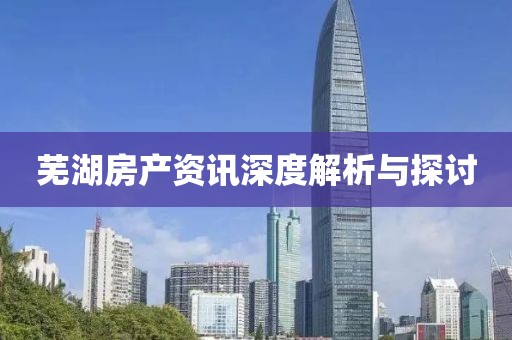芜湖房产资讯深度解析与探讨