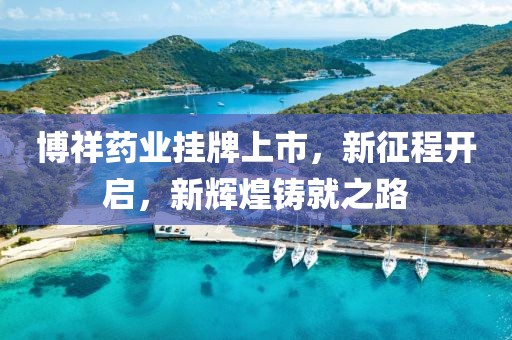 博祥药业挂牌上市，新征程开启，新辉煌铸就之路