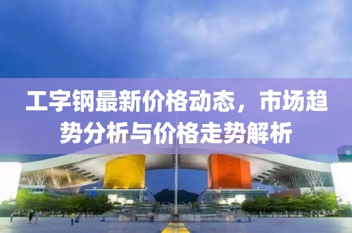 工字钢最新价格动态，市场趋势分析与价格走势解析