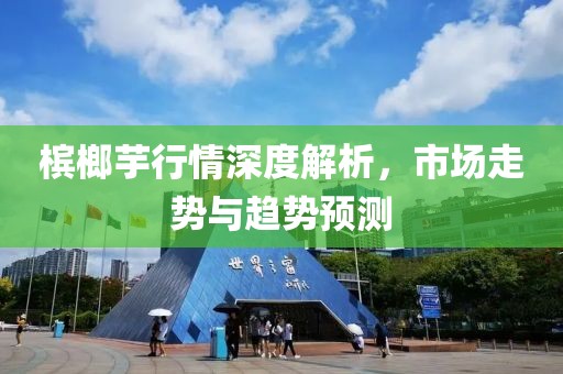 槟榔芋行情深度解析，市场走势与趋势预测