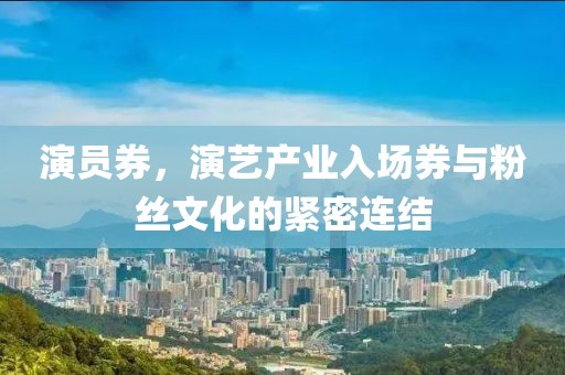 演员券，演艺产业入场券与粉丝文化的紧密连结